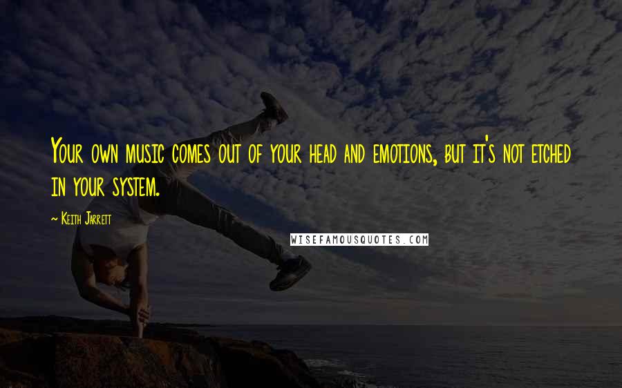 Keith Jarrett Quotes: Your own music comes out of your head and emotions, but it's not etched in your system.