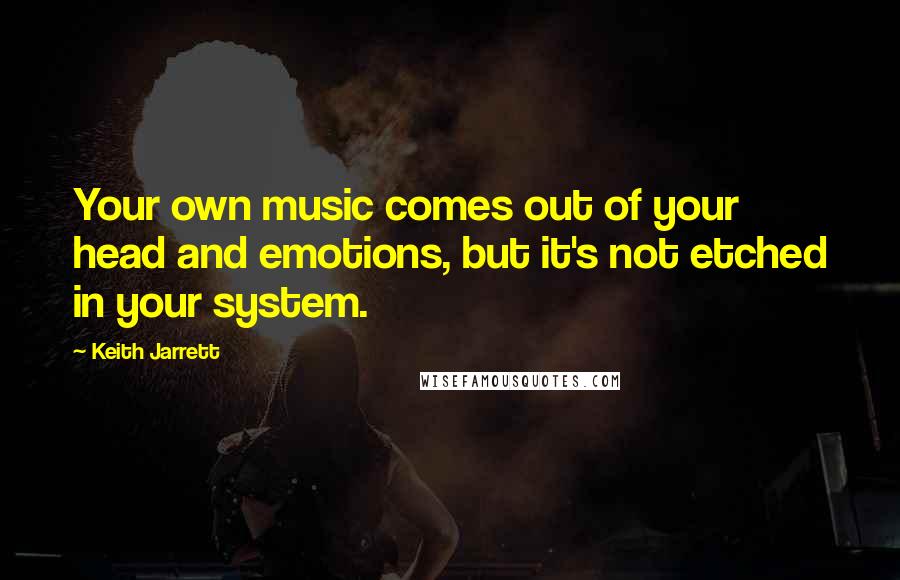 Keith Jarrett Quotes: Your own music comes out of your head and emotions, but it's not etched in your system.