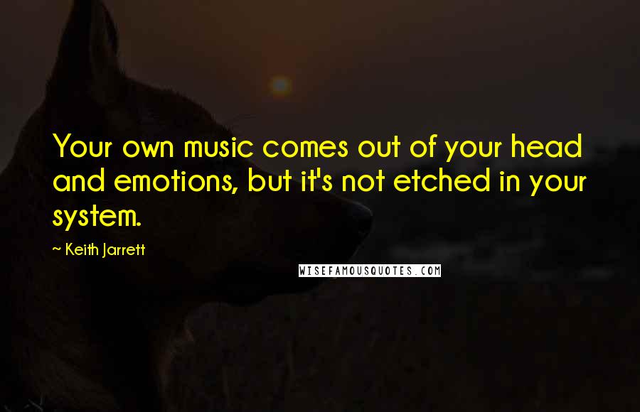 Keith Jarrett Quotes: Your own music comes out of your head and emotions, but it's not etched in your system.
