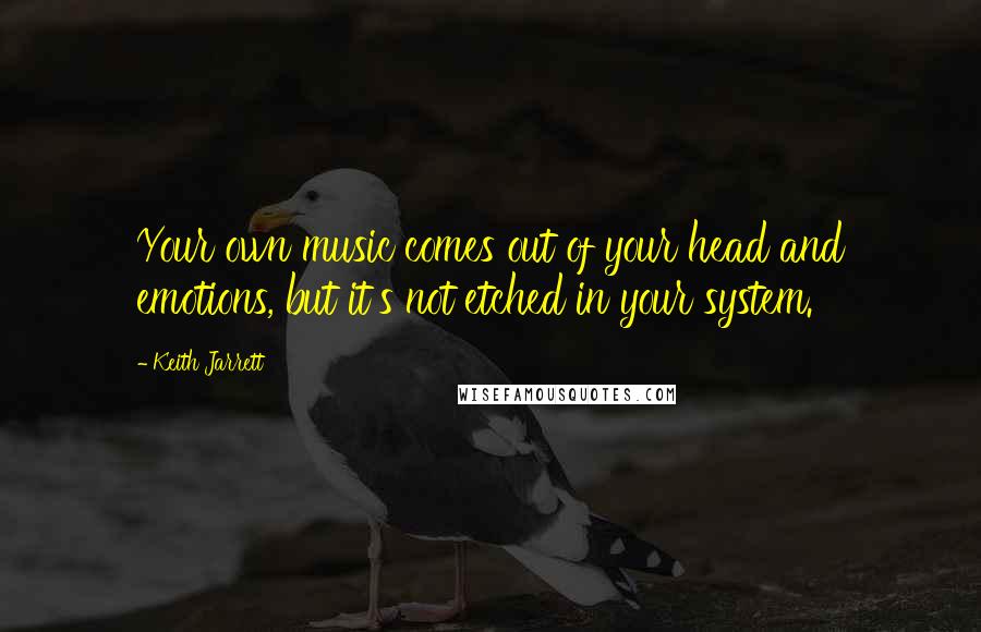 Keith Jarrett Quotes: Your own music comes out of your head and emotions, but it's not etched in your system.