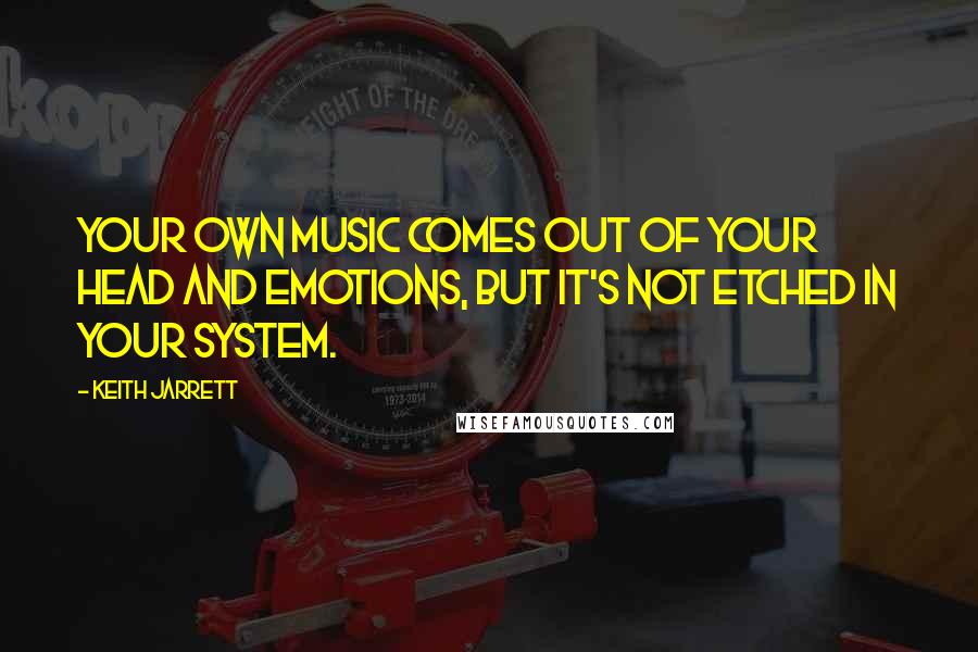 Keith Jarrett Quotes: Your own music comes out of your head and emotions, but it's not etched in your system.