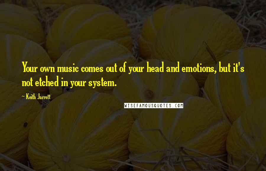 Keith Jarrett Quotes: Your own music comes out of your head and emotions, but it's not etched in your system.