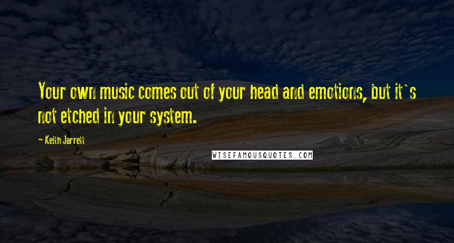 Keith Jarrett Quotes: Your own music comes out of your head and emotions, but it's not etched in your system.