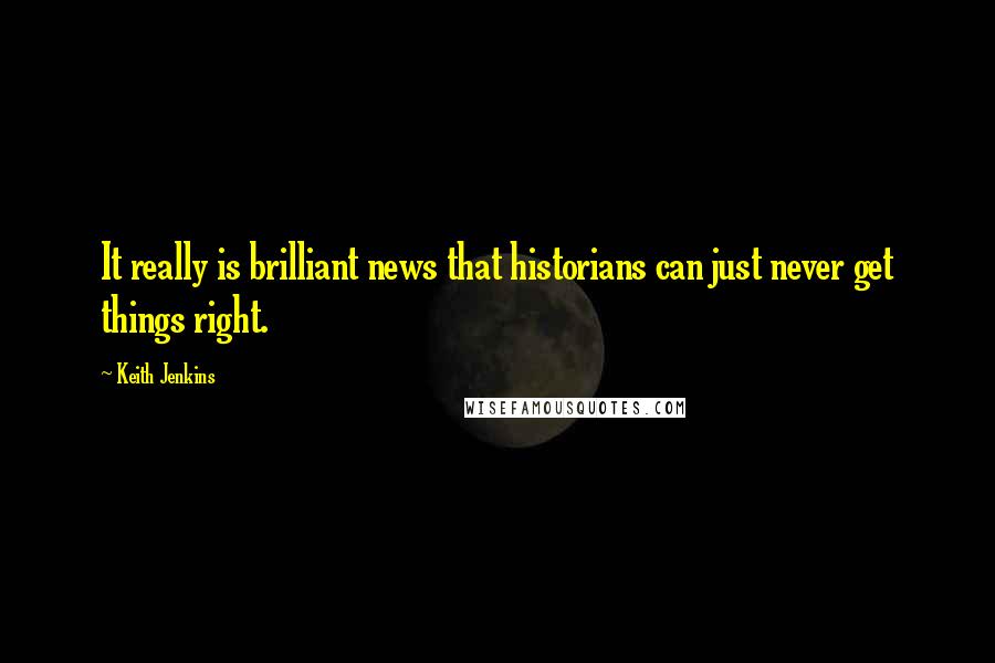 Keith Jenkins Quotes: It really is brilliant news that historians can just never get things right.