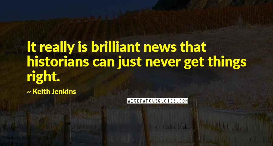 Keith Jenkins Quotes: It really is brilliant news that historians can just never get things right.