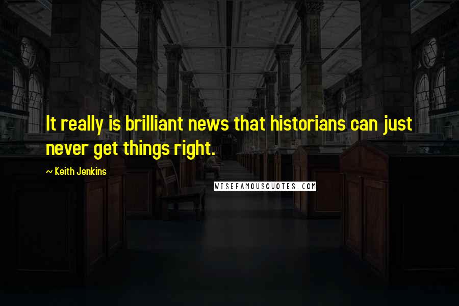 Keith Jenkins Quotes: It really is brilliant news that historians can just never get things right.