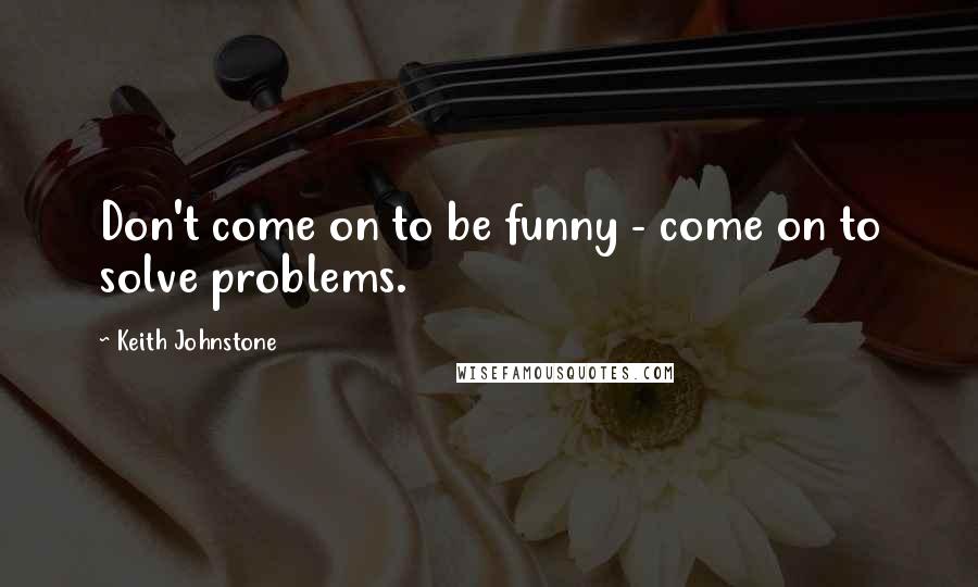 Keith Johnstone Quotes: Don't come on to be funny - come on to solve problems.