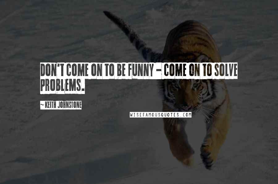 Keith Johnstone Quotes: Don't come on to be funny - come on to solve problems.