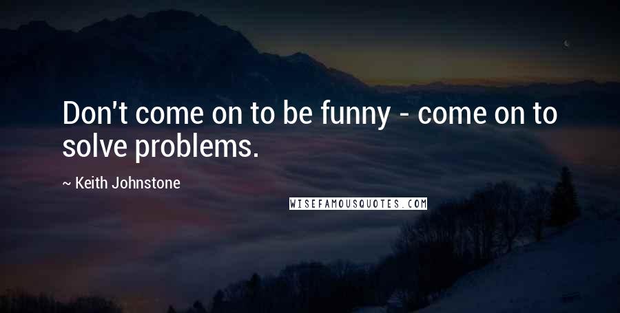 Keith Johnstone Quotes: Don't come on to be funny - come on to solve problems.