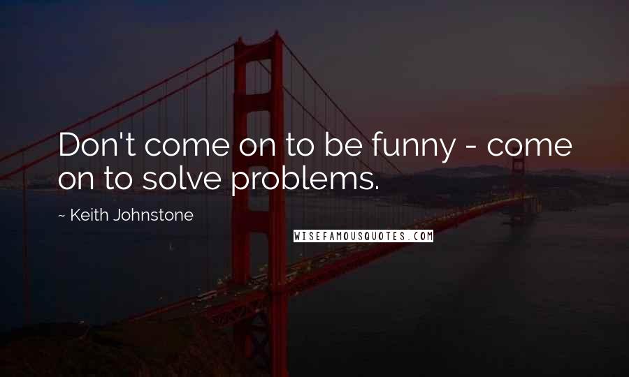 Keith Johnstone Quotes: Don't come on to be funny - come on to solve problems.