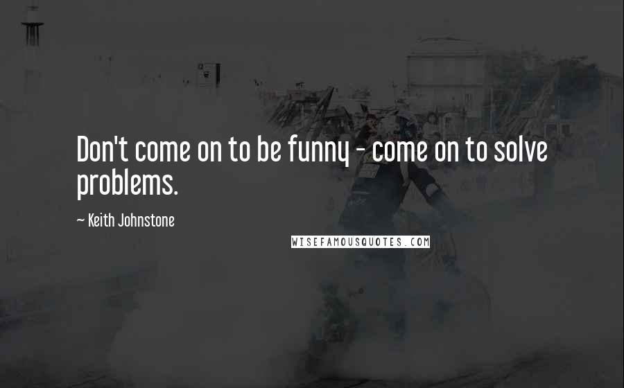 Keith Johnstone Quotes: Don't come on to be funny - come on to solve problems.