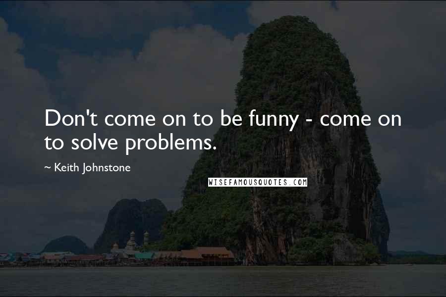 Keith Johnstone Quotes: Don't come on to be funny - come on to solve problems.