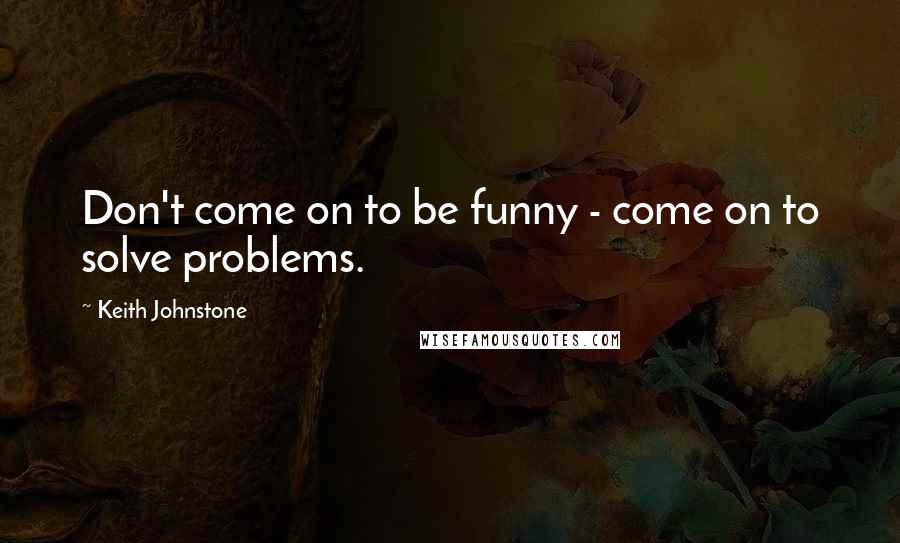 Keith Johnstone Quotes: Don't come on to be funny - come on to solve problems.