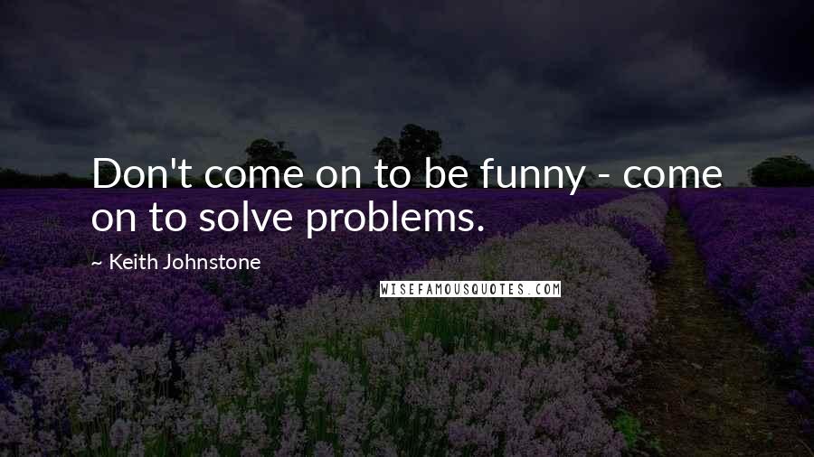 Keith Johnstone Quotes: Don't come on to be funny - come on to solve problems.