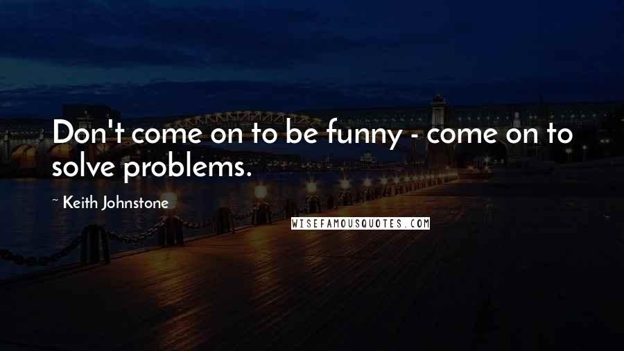 Keith Johnstone Quotes: Don't come on to be funny - come on to solve problems.