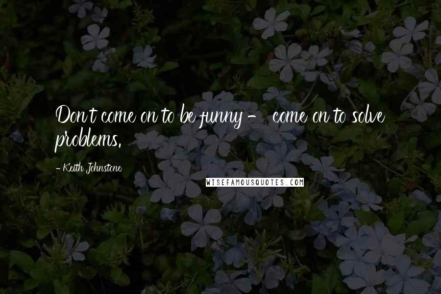 Keith Johnstone Quotes: Don't come on to be funny - come on to solve problems.