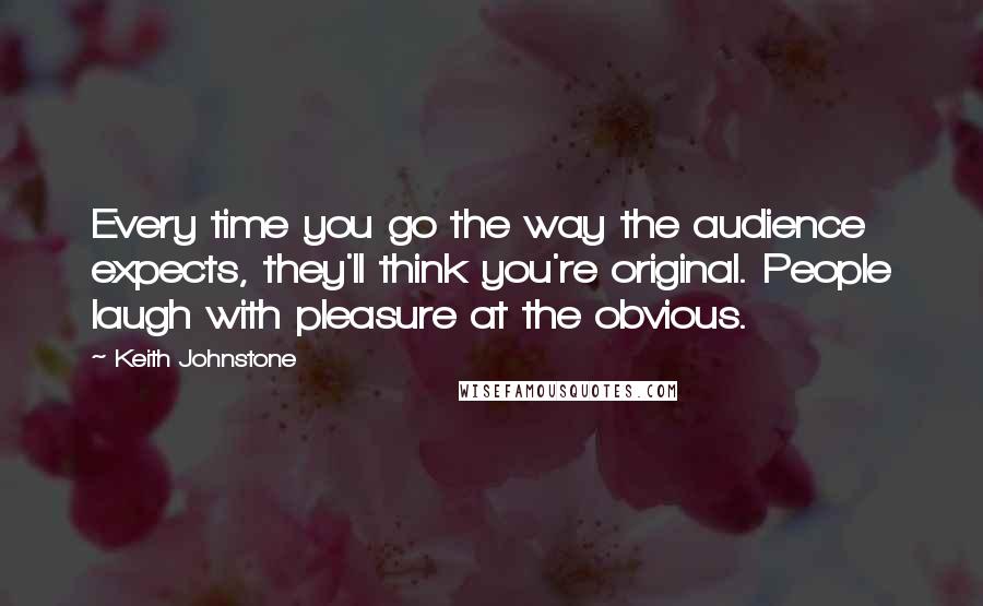 Keith Johnstone Quotes: Every time you go the way the audience expects, they'll think you're original. People laugh with pleasure at the obvious.