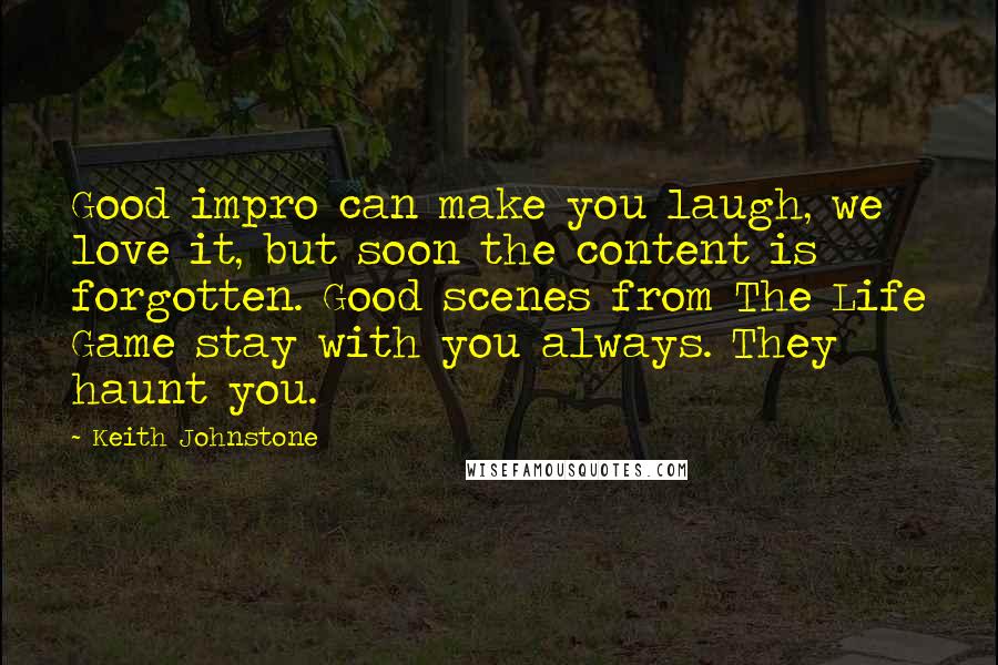 Keith Johnstone Quotes: Good impro can make you laugh, we love it, but soon the content is forgotten. Good scenes from The Life Game stay with you always. They haunt you.