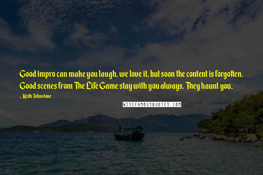 Keith Johnstone Quotes: Good impro can make you laugh, we love it, but soon the content is forgotten. Good scenes from The Life Game stay with you always. They haunt you.