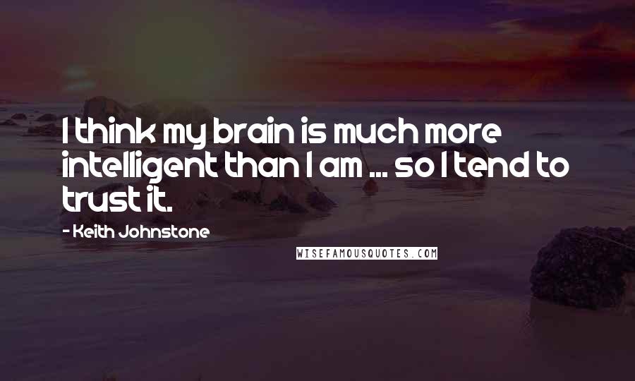 Keith Johnstone Quotes: I think my brain is much more intelligent than I am ... so I tend to trust it.