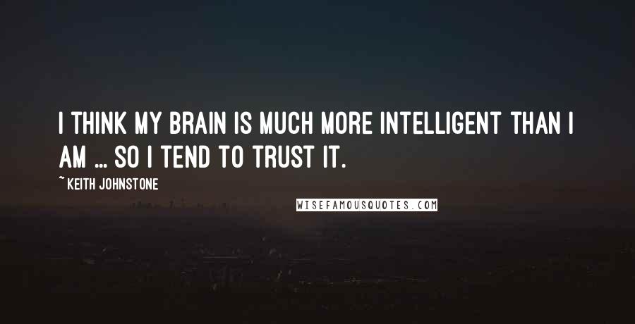 Keith Johnstone Quotes: I think my brain is much more intelligent than I am ... so I tend to trust it.