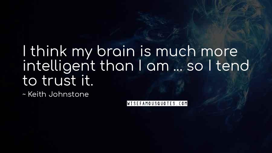 Keith Johnstone Quotes: I think my brain is much more intelligent than I am ... so I tend to trust it.