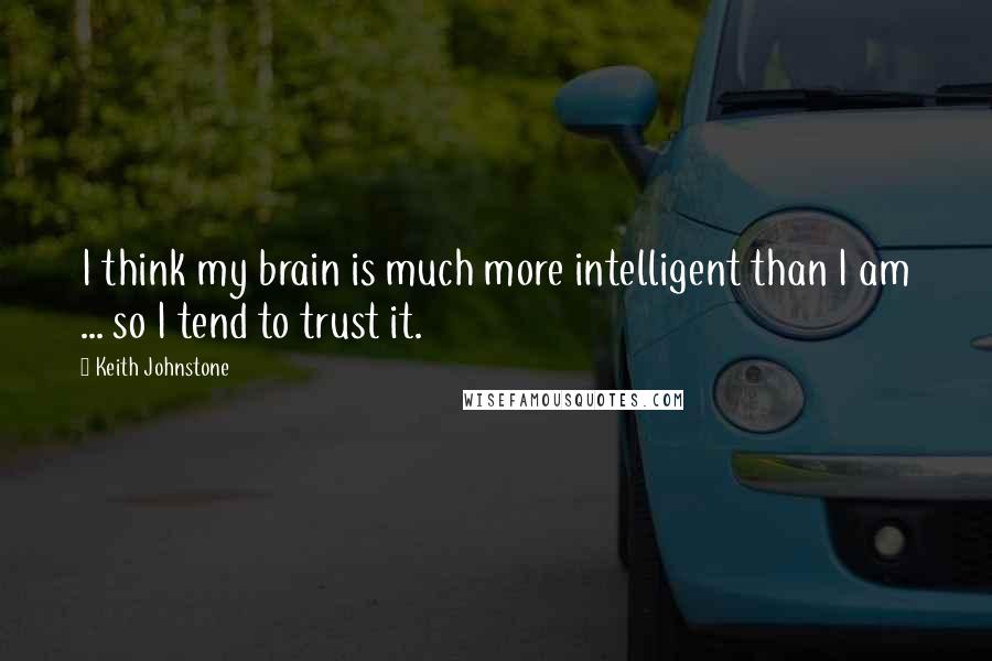 Keith Johnstone Quotes: I think my brain is much more intelligent than I am ... so I tend to trust it.