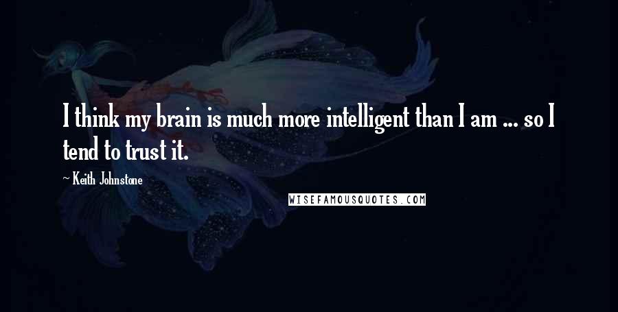 Keith Johnstone Quotes: I think my brain is much more intelligent than I am ... so I tend to trust it.