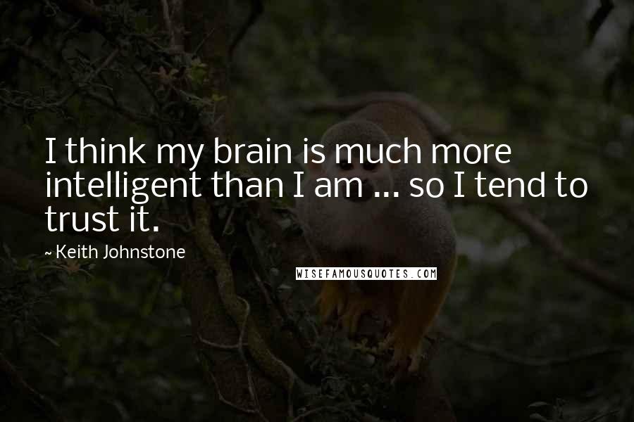 Keith Johnstone Quotes: I think my brain is much more intelligent than I am ... so I tend to trust it.