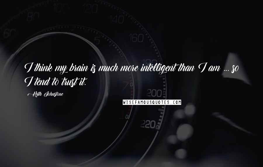 Keith Johnstone Quotes: I think my brain is much more intelligent than I am ... so I tend to trust it.