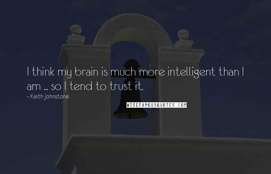 Keith Johnstone Quotes: I think my brain is much more intelligent than I am ... so I tend to trust it.