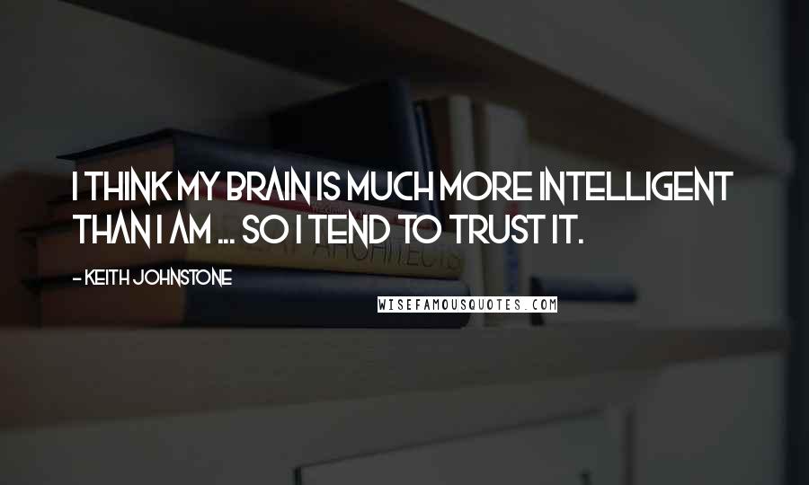 Keith Johnstone Quotes: I think my brain is much more intelligent than I am ... so I tend to trust it.