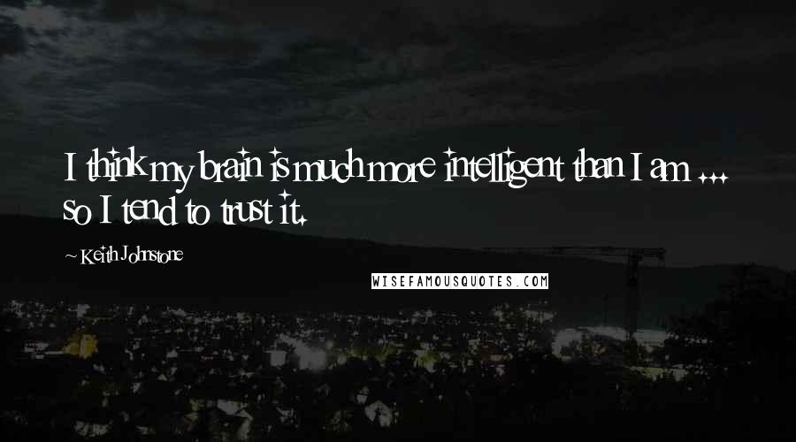 Keith Johnstone Quotes: I think my brain is much more intelligent than I am ... so I tend to trust it.