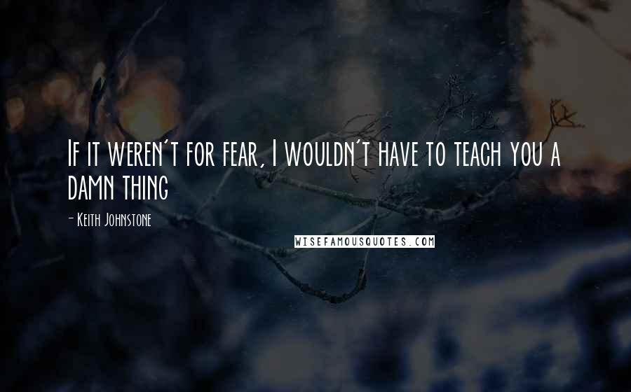 Keith Johnstone Quotes: If it weren't for fear, I wouldn't have to teach you a damn thing
