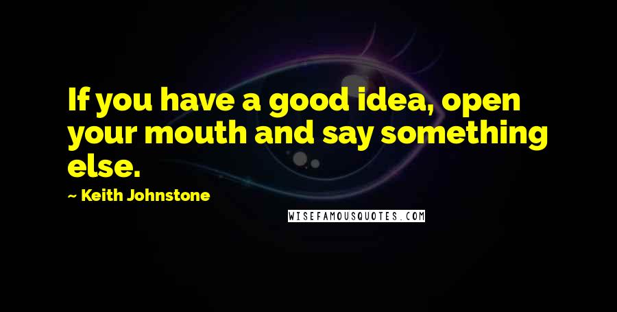 Keith Johnstone Quotes: If you have a good idea, open your mouth and say something else.