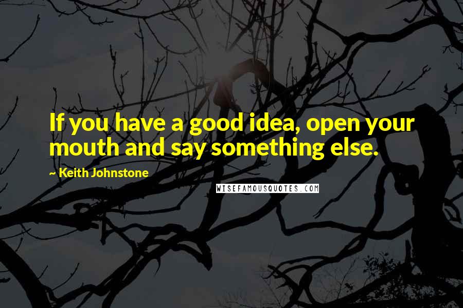 Keith Johnstone Quotes: If you have a good idea, open your mouth and say something else.
