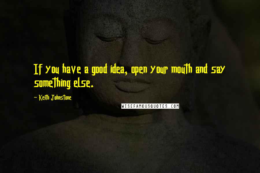 Keith Johnstone Quotes: If you have a good idea, open your mouth and say something else.