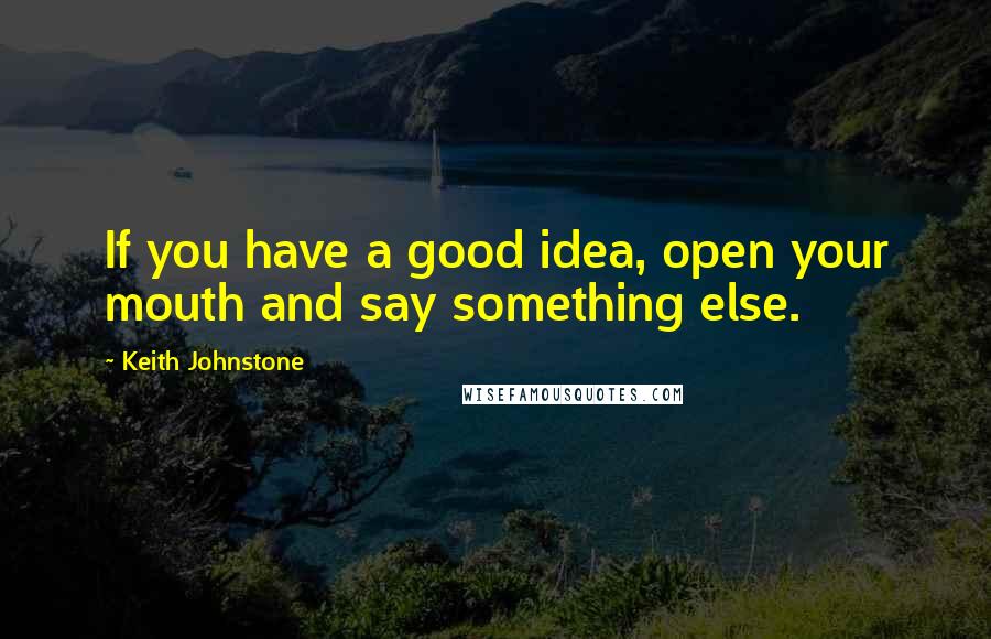 Keith Johnstone Quotes: If you have a good idea, open your mouth and say something else.