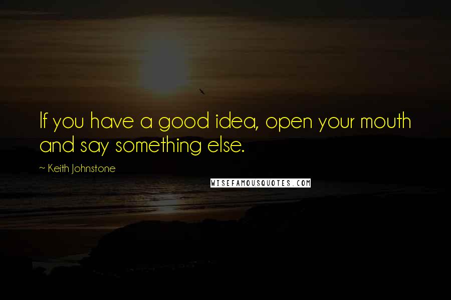 Keith Johnstone Quotes: If you have a good idea, open your mouth and say something else.