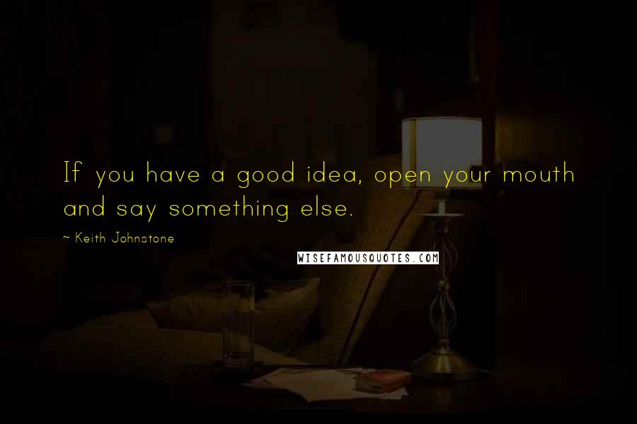 Keith Johnstone Quotes: If you have a good idea, open your mouth and say something else.