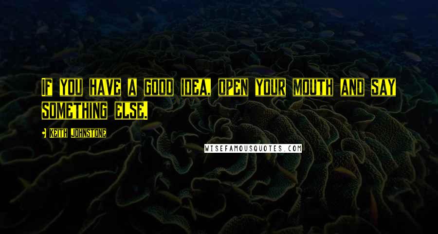 Keith Johnstone Quotes: If you have a good idea, open your mouth and say something else.