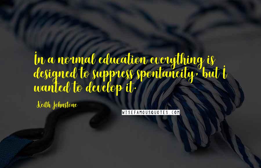 Keith Johnstone Quotes: In a normal education everything is designed to suppress spontaneity, but I wanted to develop it.