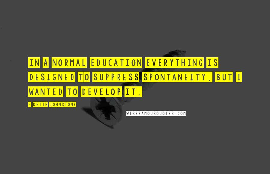 Keith Johnstone Quotes: In a normal education everything is designed to suppress spontaneity, but I wanted to develop it.