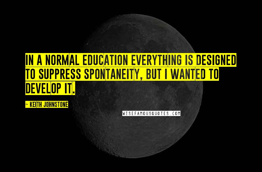 Keith Johnstone Quotes: In a normal education everything is designed to suppress spontaneity, but I wanted to develop it.