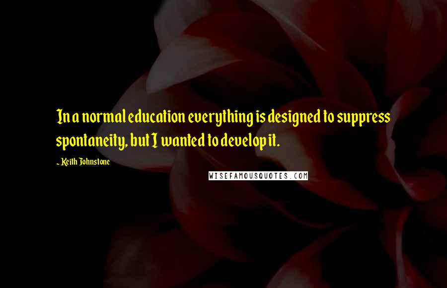 Keith Johnstone Quotes: In a normal education everything is designed to suppress spontaneity, but I wanted to develop it.