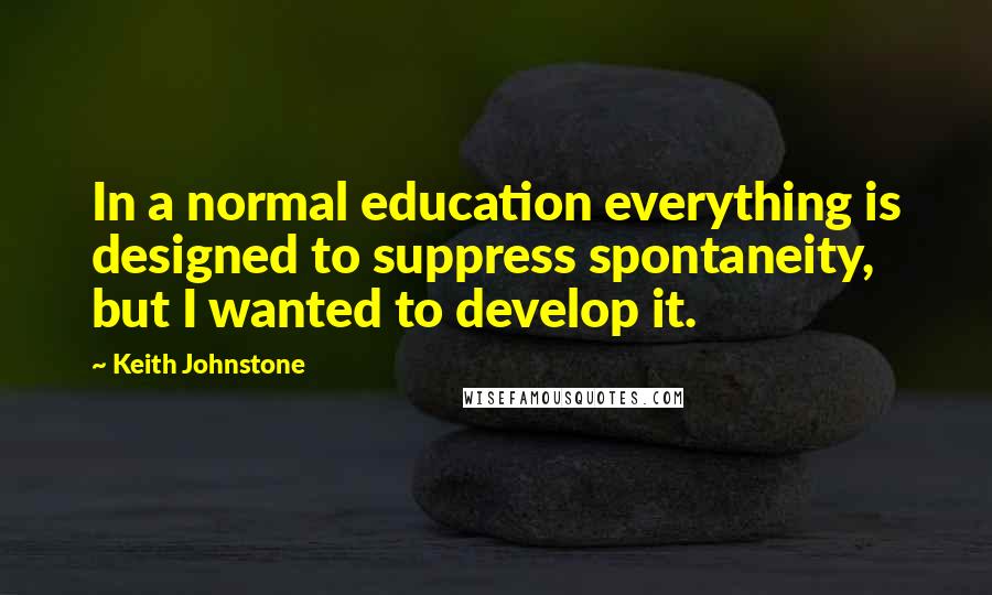 Keith Johnstone Quotes: In a normal education everything is designed to suppress spontaneity, but I wanted to develop it.
