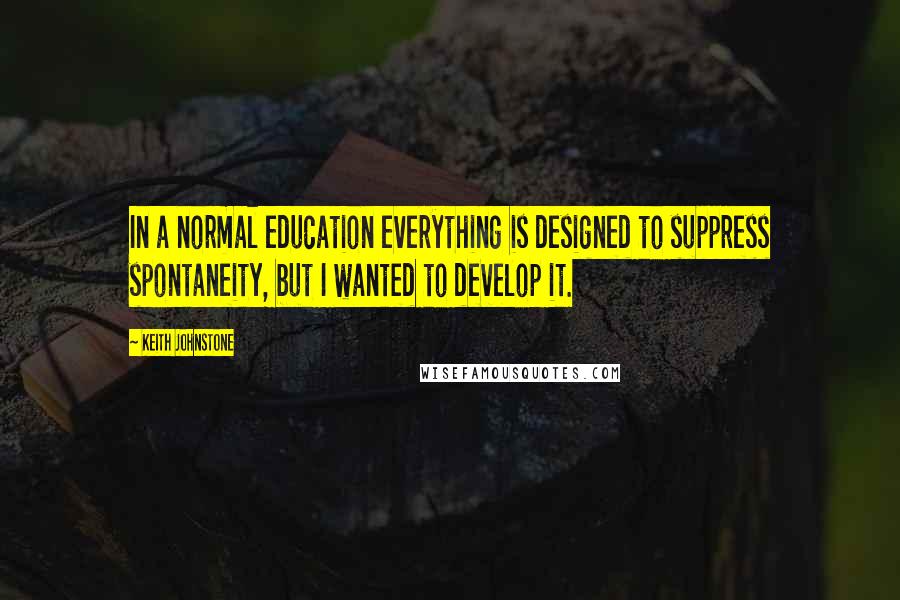 Keith Johnstone Quotes: In a normal education everything is designed to suppress spontaneity, but I wanted to develop it.