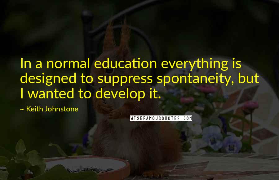 Keith Johnstone Quotes: In a normal education everything is designed to suppress spontaneity, but I wanted to develop it.