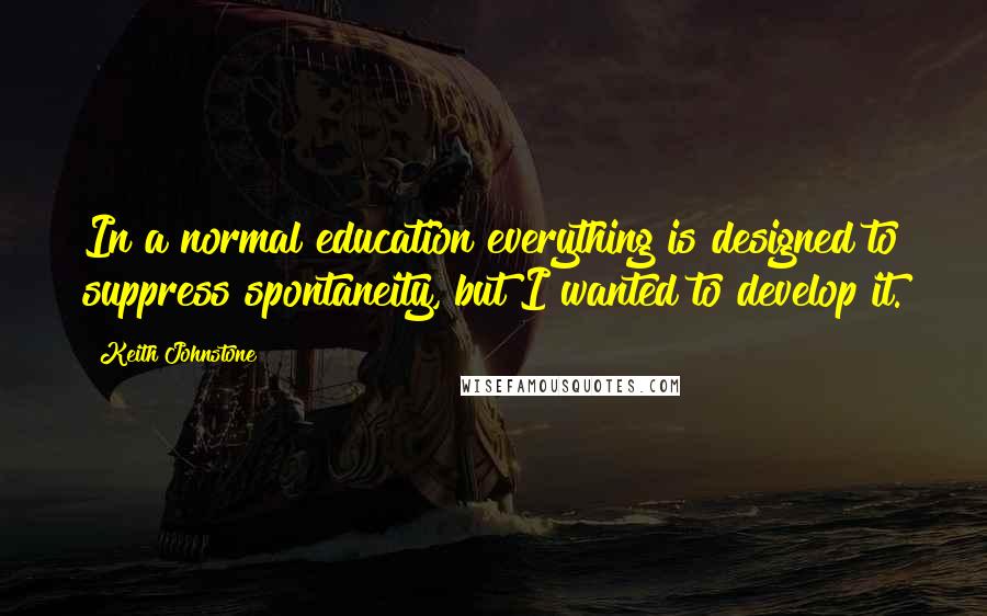 Keith Johnstone Quotes: In a normal education everything is designed to suppress spontaneity, but I wanted to develop it.