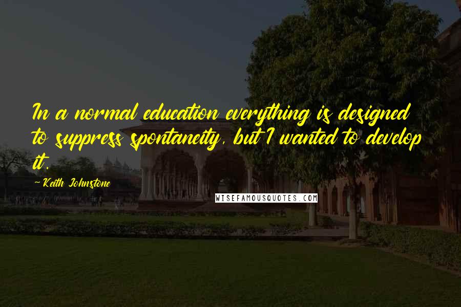 Keith Johnstone Quotes: In a normal education everything is designed to suppress spontaneity, but I wanted to develop it.